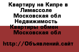 Квартиру на Кипре в Лимассоле - Московская обл. Недвижимость » Квартиры обмен   . Московская обл.